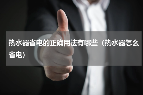 热水器省电的正确用法有哪些（热水器怎么省电）