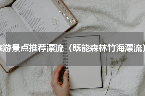 旅游景点推荐漂流（既能森林竹海漂流）