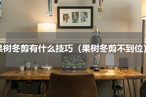 果树冬剪有什么技巧（果树冬剪不到位）