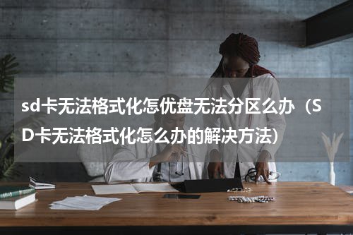 sd卡无法格式化怎优盘无法分区么办（SD卡无法格式化怎么办的解决方法）