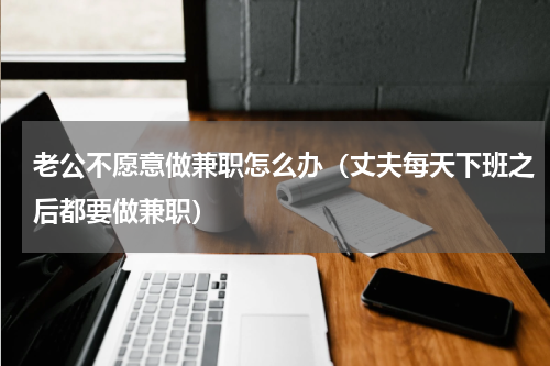 老公不愿意做兼职怎么办（丈夫每天下班之后都要做兼职）
