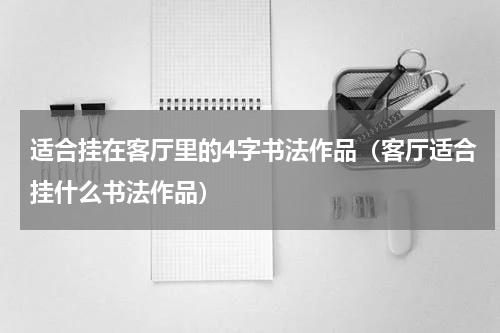 适合挂在客厅里的4字书法作品（客厅适合挂什么书法作品）