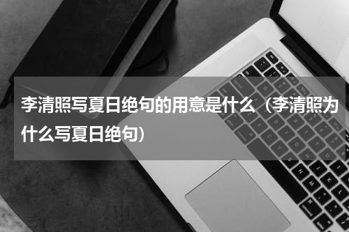 李清照写夏日绝句的用意是什么（李清照为什么写夏日绝句）