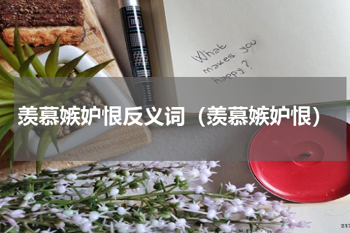 羡慕嫉妒恨反义词（羡慕嫉妒恨）