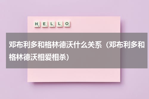 邓布利多和格林德沃什么关系（邓布利多和格林德沃相爱相杀）