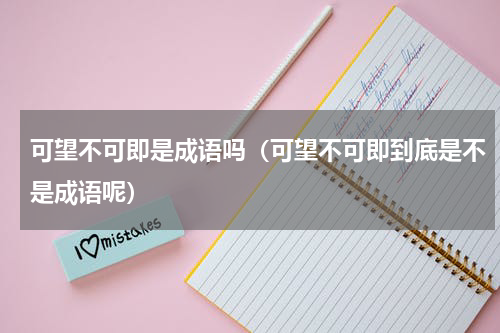 可望不可即是成语吗（可望不可即到底是不是成语呢）