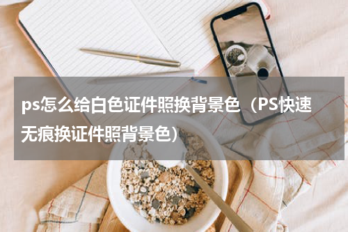 ps怎么给白色证件照换背景色（PS快速无痕换证件照背景色）