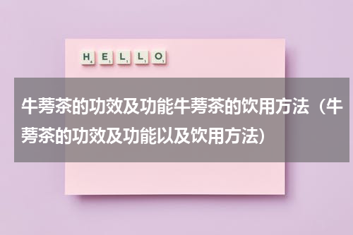 牛蒡茶的功效及功能牛蒡茶的饮用方法（牛蒡茶的功效及功能以及饮用方法）