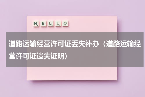道路运输经营许可证丢失补办（道路运输经营许可证遗失证明）