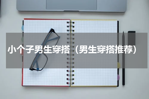 小个子男生穿搭（男生穿搭推荐）