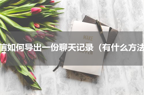 微信如何导出一份聊天记录（有什么方法）