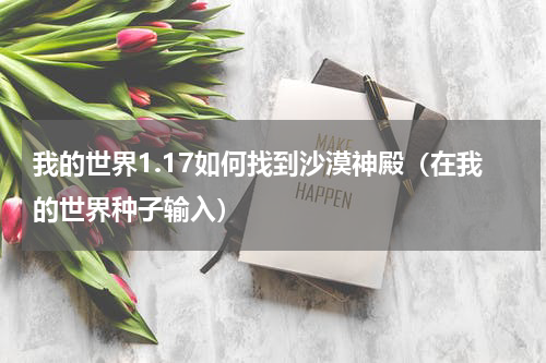 我的世界1.17如何找到沙漠神殿（在我的世界种子输入）