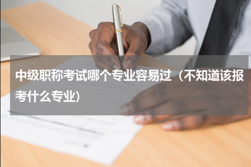 中级职称考试哪个专业容易过（不知道该报考什么专业）