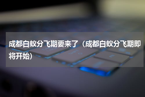 成都白蚁分飞期要来了（成都白蚁分飞期即将开始）