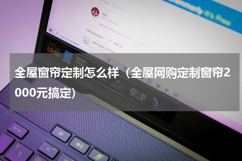 全屋窗帘定制怎么样（全屋网购定制窗帘2000元搞定）