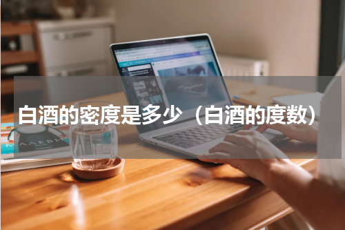 白酒的密度是多少（白酒的度数）
