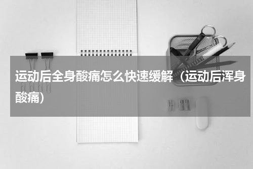 运动后全身酸痛怎么快速缓解（运动后浑身酸痛）