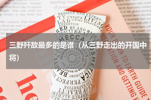三野歼敌最多的是谁（从三野走出的开国中将）
