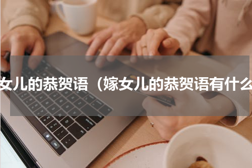 嫁女儿的恭贺语（嫁女儿的恭贺语有什么）
