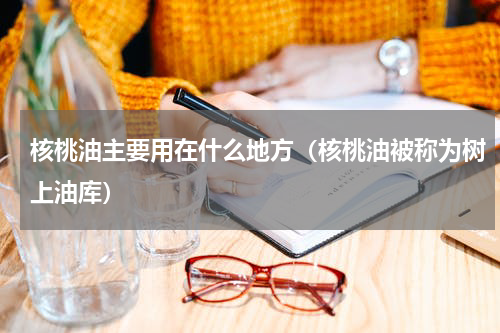 核桃油主要用在什么地方（核桃油被称为树上油库）