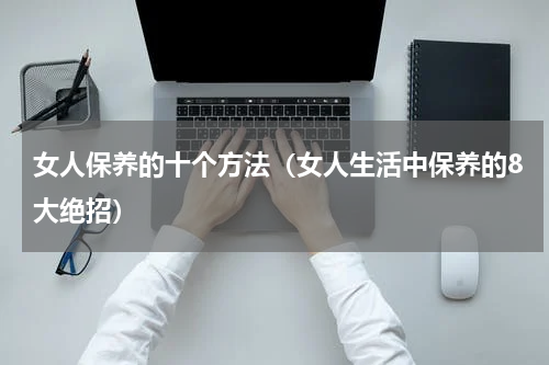 女人保养的十个方法（女人生活中保养的8大绝招）