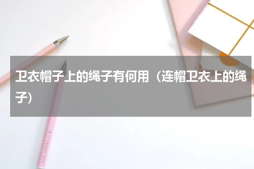 卫衣帽子上的绳子有何用（连帽卫衣上的绳子）