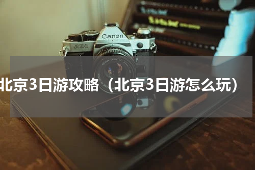 北京3日游攻略（北京3日游怎么玩）
