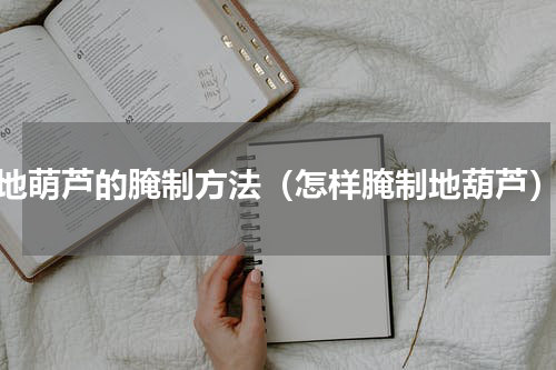 地萌芦的腌制方法（怎样腌制地葫芦）