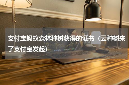 支付宝蚂蚁森林种树获得的证书（云种树来了支付宝发起）