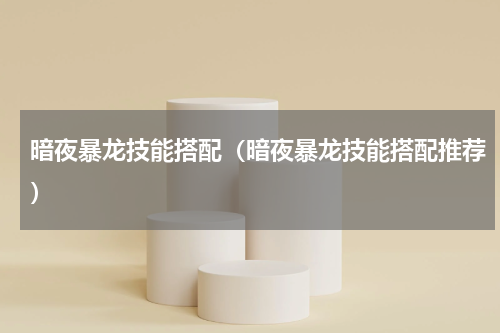 暗夜暴龙技能搭配（暗夜暴龙技能搭配推荐）