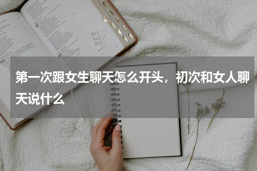第一次跟女生聊天怎么开头，初次和女人聊天说什么