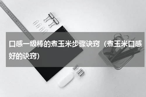 口感一级棒的煮玉米步骤诀窍（煮玉米口感好的诀窍）