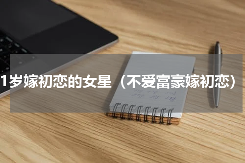 41岁嫁初恋的女星（不爱富豪嫁初恋）