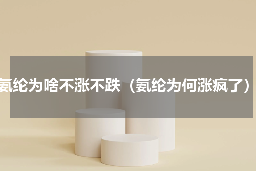 氨纶为啥不涨不跌（氨纶为何涨疯了）