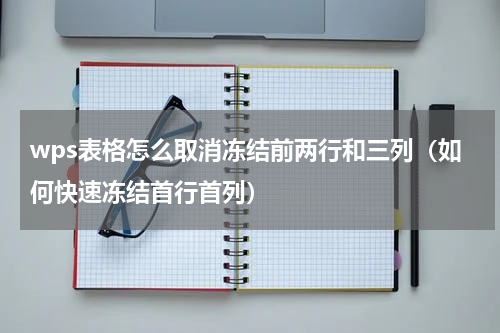 wps表格怎么取消冻结前两行和三列（如何快速冻结首行首列）