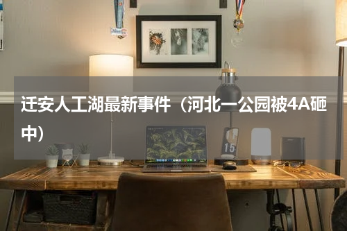 迁安人工湖最新事件（河北一公园被4A砸中）