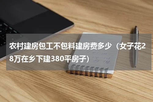 农村建房包工不包料建房费多少（女子花28万在乡下建380平房子）