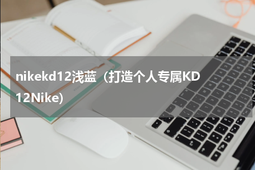nikekd12浅蓝（打造个人专属KD12Nike）