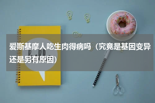 爱斯基摩人吃生肉得病吗（究竟是基因变异还是另有原因）