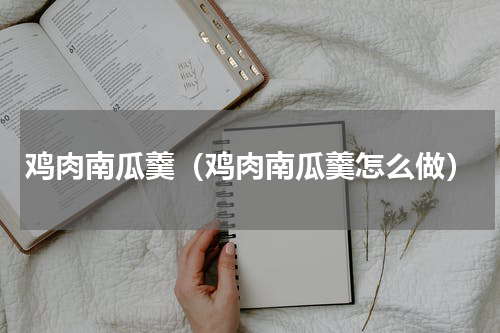 鸡肉南瓜羹（鸡肉南瓜羹怎么做）