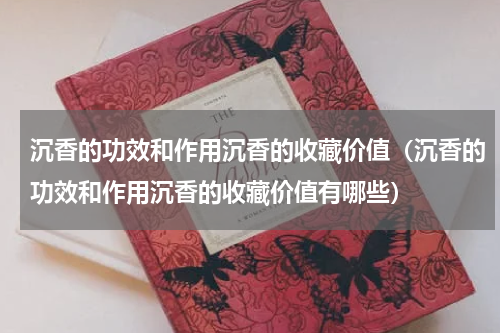 沉香的功效和作用沉香的收藏价值（沉香的功效和作用沉香的收藏价值有哪些）