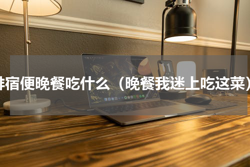 排宿便晚餐吃什么（晚餐我迷上吃这菜）