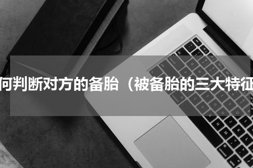 如何判断对方的备胎（被备胎的三大特征）