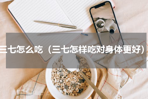 三七怎么吃（三七怎样吃对身体更好）