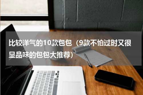 比较洋气的10款包包（9款不怕过时又很显品味的包包大推荐）