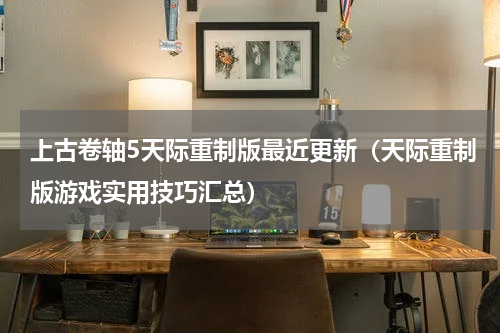 上古卷轴5天际重制版最近更新（天际重制版游戏实用技巧汇总）