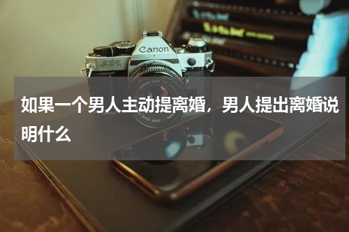 如果一个男人主动提离婚，男人提出离婚说明什么