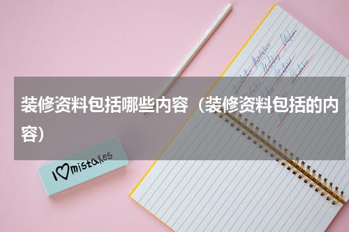 装修资料包括哪些内容（装修资料包括的内容）