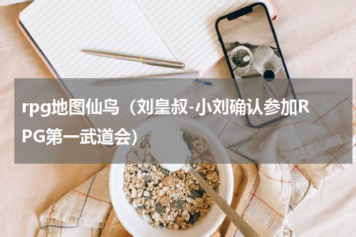 rpg地图仙鸟（刘皇叔-小刘确认参加RPG第一武道会）