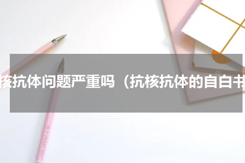 抗核抗体问题严重吗（抗核抗体的自白书）